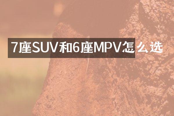 7座SUV和6座MPV怎么选