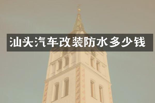 汕头汽车改装防水多少钱