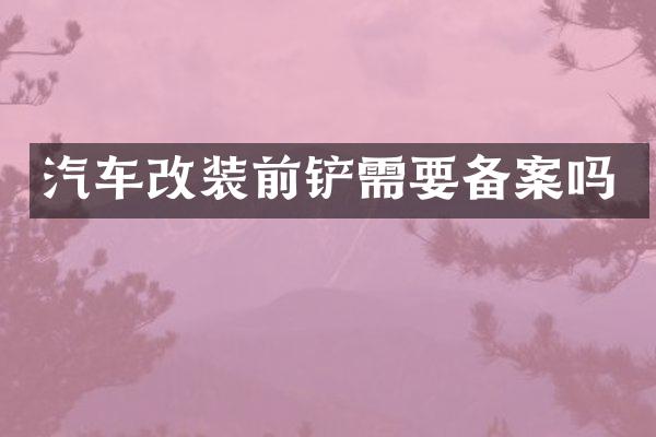 汽车改装前铲需要备案吗