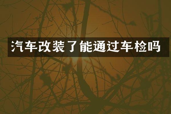 汽车改装了能通过车检吗