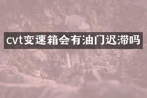 cvt变速箱会有油门迟滞吗