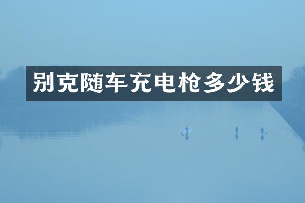 别克随车充电多少钱