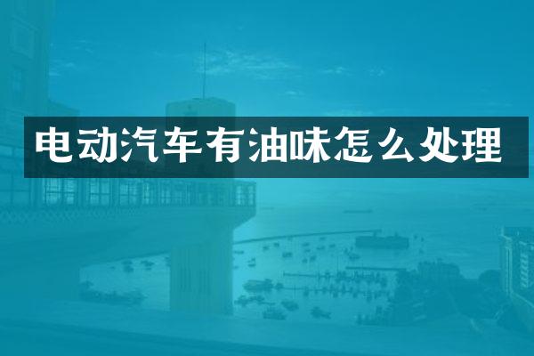 电动汽车有油味怎么处理