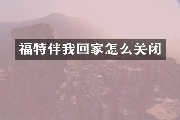 福特伴我回家怎么关闭