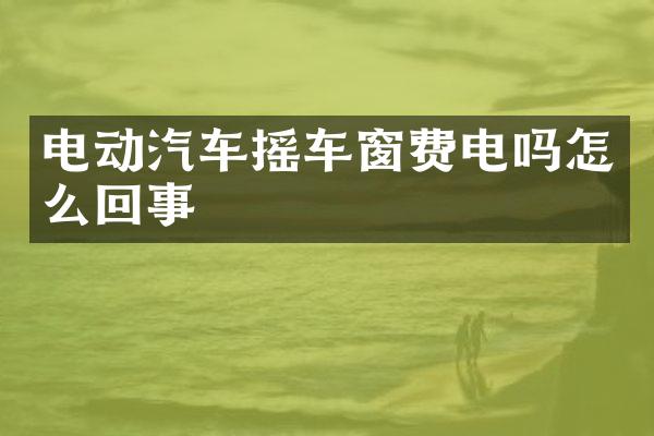 电动汽车摇车窗费电吗怎么回事