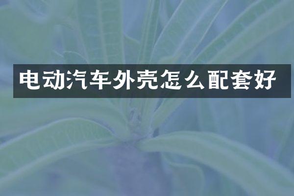 电动汽车外壳怎么配套好