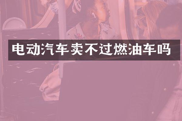 电动汽车卖不过燃油车吗