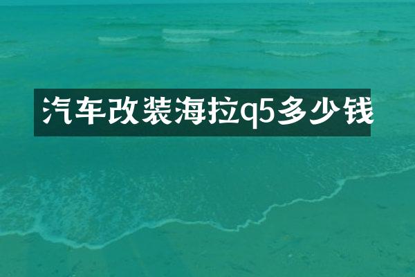汽车改装海拉q5多少钱