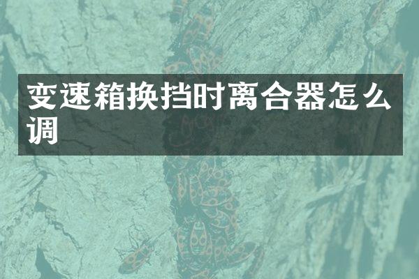 变速箱换挡时离合器怎么调