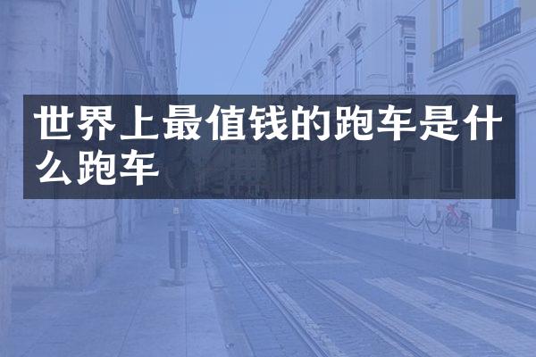 世界上最值钱的跑车是什么跑车