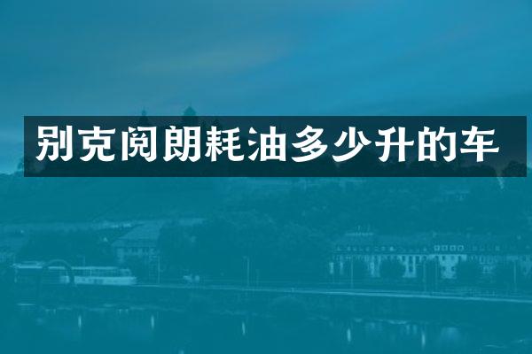 别克阅朗耗油多少升的车