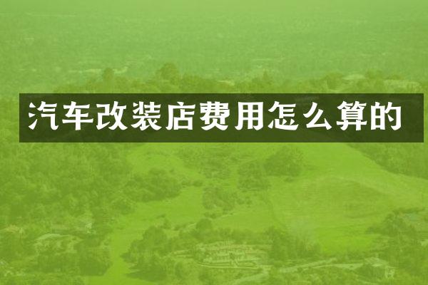 汽车改装店费用怎么算的
