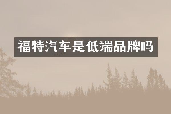 福特汽车是低端品牌吗