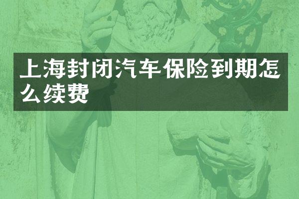 上海封闭汽车保险到期怎么续费