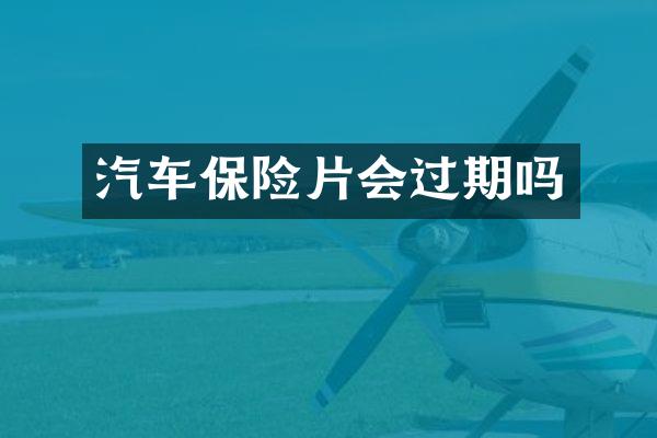 汽车保险片会过期吗