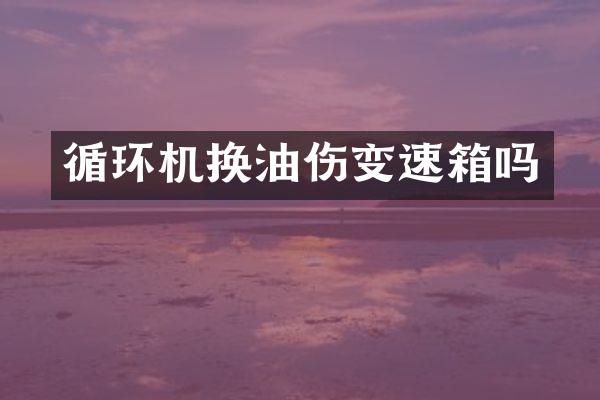 循环机换油伤变速箱吗