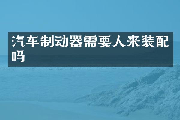 汽车制动器需要人来装配吗