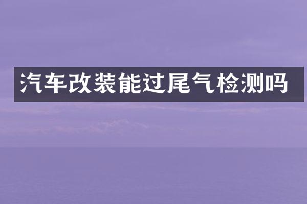 汽车改装能过尾气检测吗