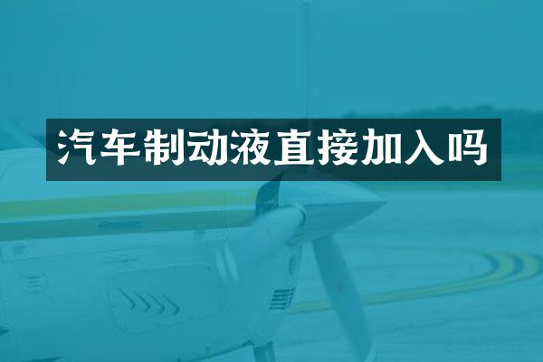 汽车制动液直接加入吗