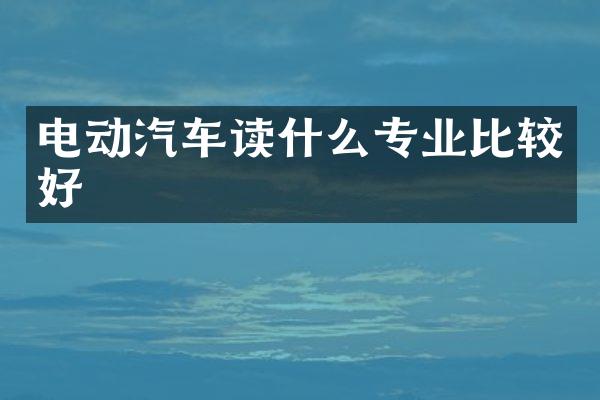 电动汽车读什么专业比较好