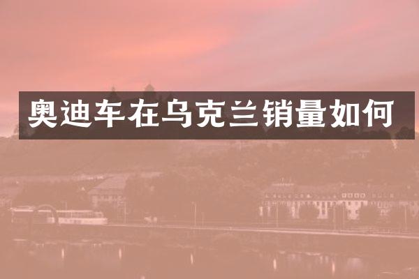 奥迪车在乌克兰销量如何