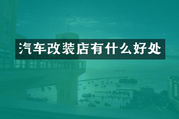 汽车改装店有什么好处