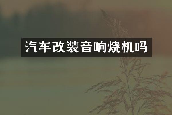 汽车改装音响烧机吗