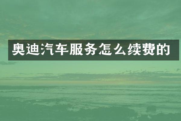 奥迪汽车服务怎么续费的