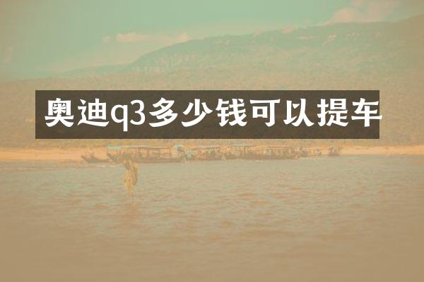 奥迪q3多少钱可以提车