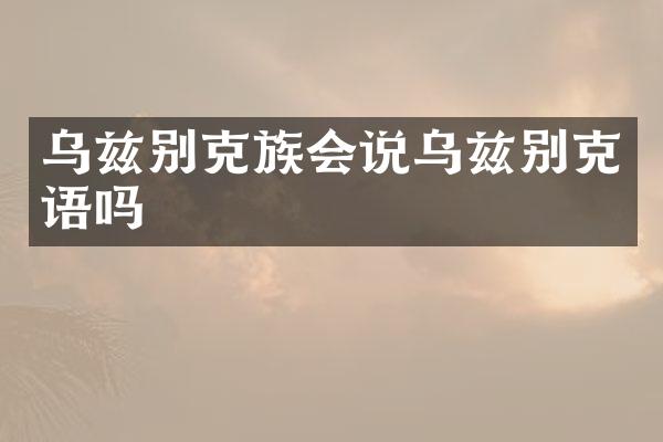 乌兹别克族会说乌兹别克语吗
