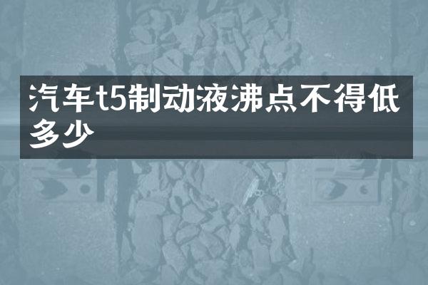汽车t5制动液沸点不得低于多少
