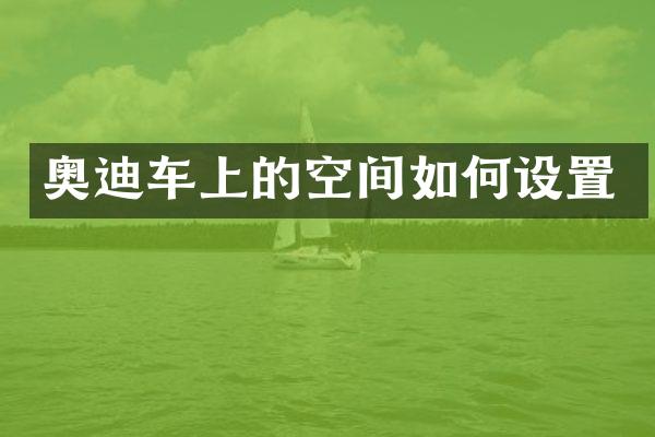 奥迪车上的空间如何设置