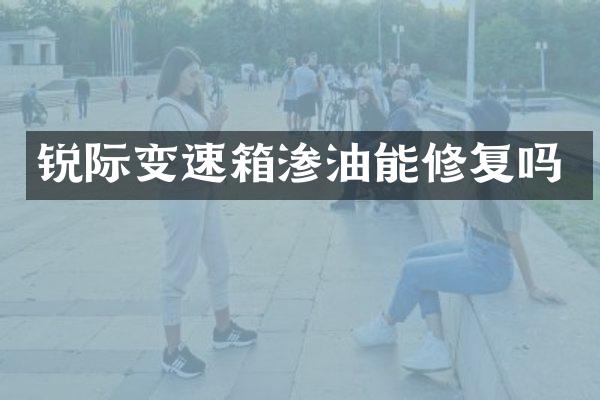 锐际变速箱渗油能修复吗
