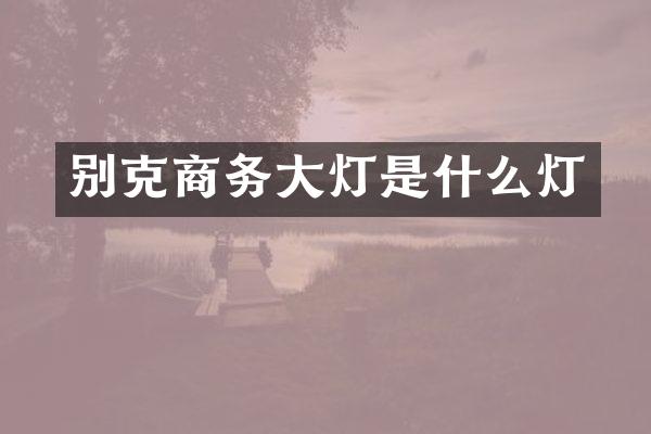 别克商务大灯是什么灯