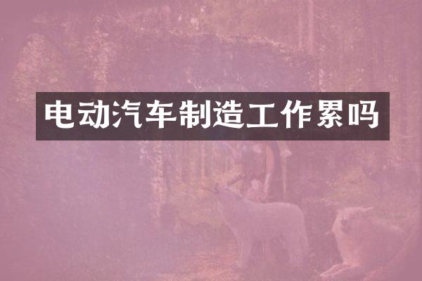 电动汽车制造工作累吗