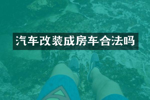 汽车改装成房车合法吗