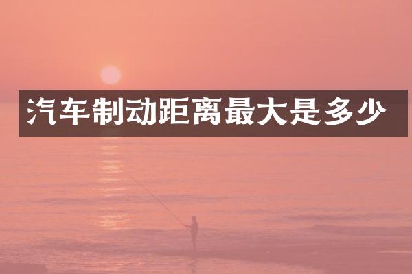 汽车制动距离最大是多少