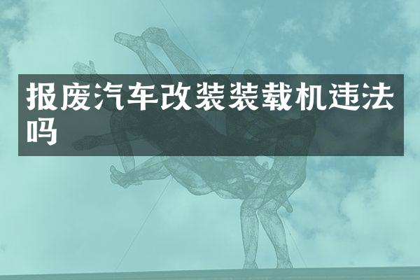 报废汽车改装装载机违法吗