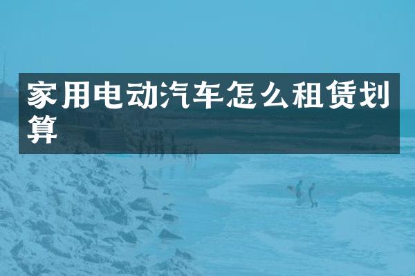 家用电动汽车怎么租赁划算