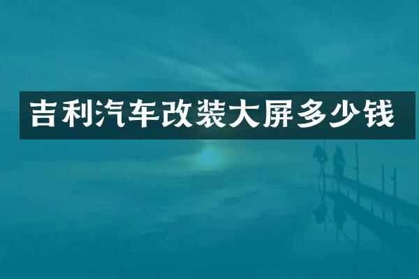 吉利汽车改装大屏多少钱