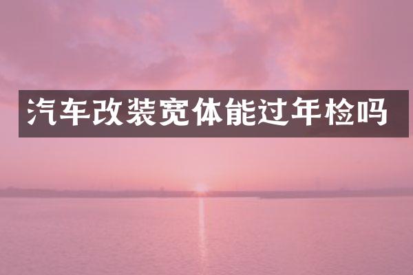 汽车改装宽体能过年检吗
