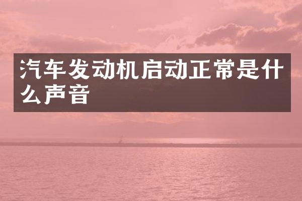 汽车发动机启动正常是什么声音