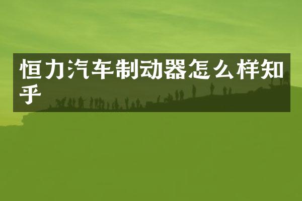 恒力汽车制动器怎么样知乎