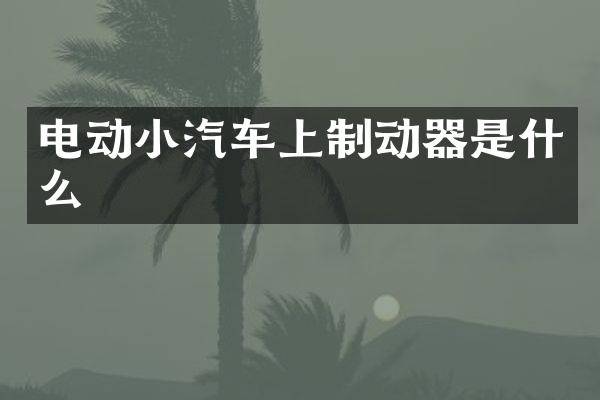 电动小汽车上制动器是什么
