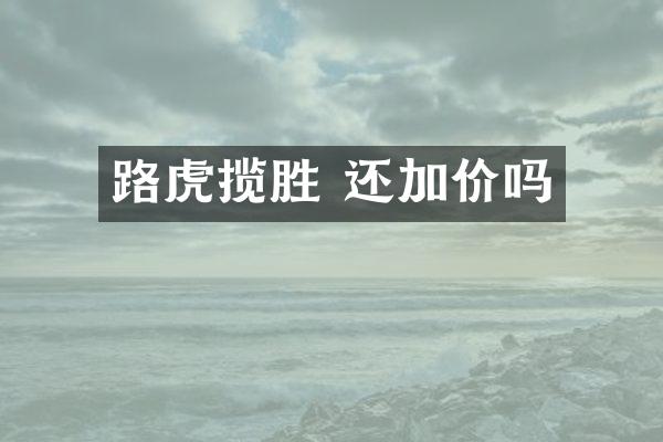 路虎揽胜 还加价吗