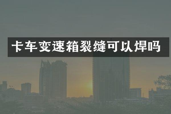 卡车变速箱裂缝可以焊吗
