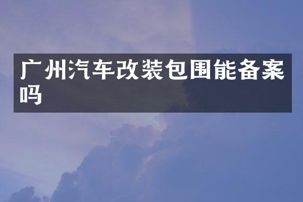 广州汽车改装包围能备案吗