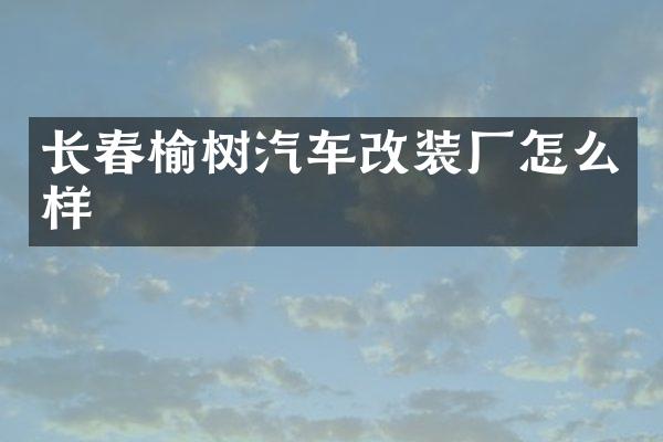 长春榆树汽车改装厂怎么样
