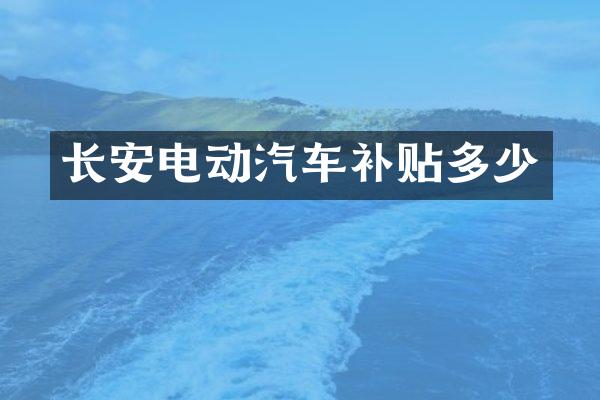 长安电动汽车补贴多少