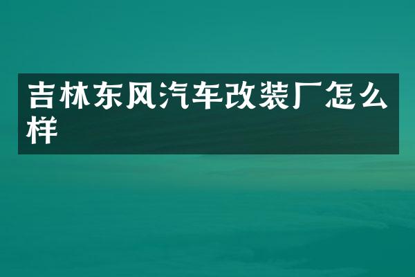 吉林东风汽车改装厂怎么样